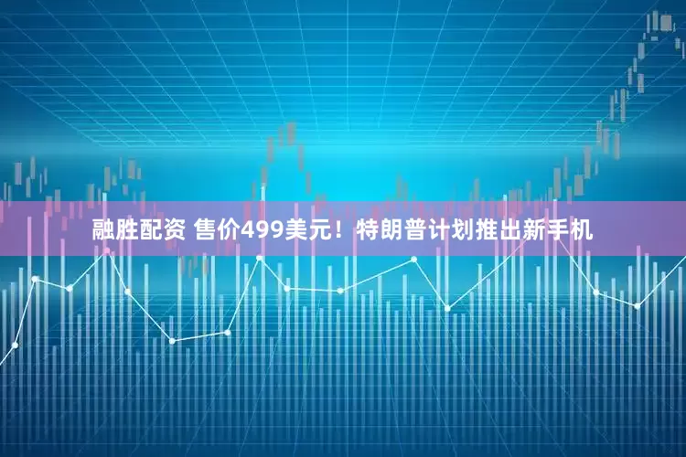 融胜配资 售价499美元！特朗普计划推出新手机