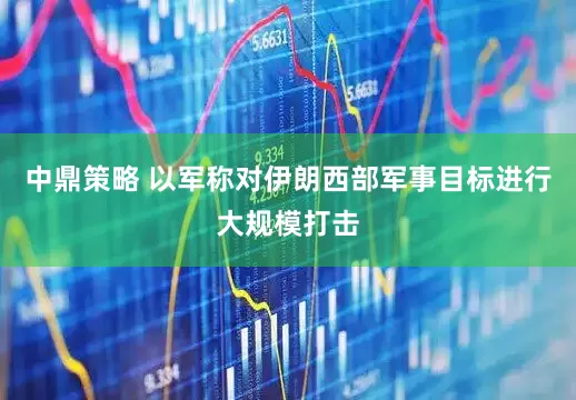 中鼎策略 以军称对伊朗西部军事目标进行大规模打击