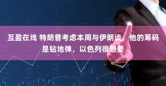 互盈在线 特朗普考虑本周与伊朗谈，他的筹码是钻地弹，以色列很想要