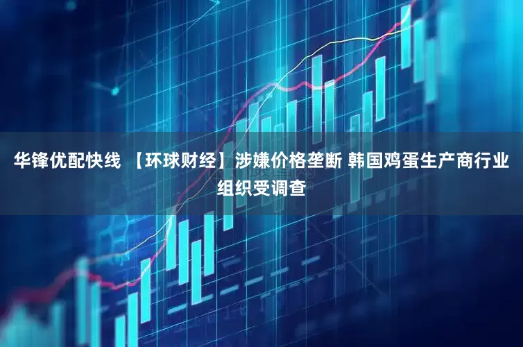 华锋优配快线 【环球财经】涉嫌价格垄断 韩国鸡蛋生产商行业组织受调查