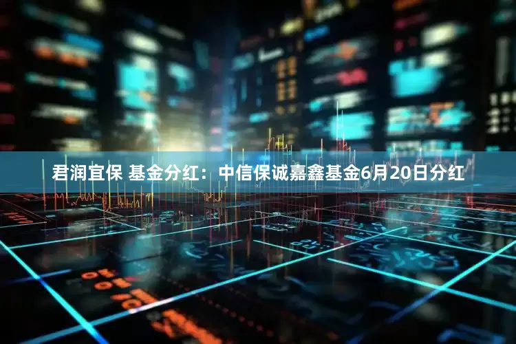 君润宜保 基金分红：中信保诚嘉鑫基金6月20日分红