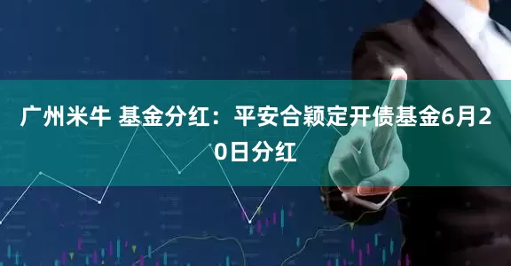 广州米牛 基金分红：平安合颖定开债基金6月20日分红