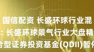 国信配资 长盛环球行业混合(QDII): 长盛环球景气行业大盘精选混合型证券投资基金(QDII)暂停申购、赎回及定期定额投资业务的公告