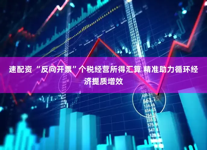 速配资 “反向开票”个税经营所得汇算 精准助力循环经济提质增效