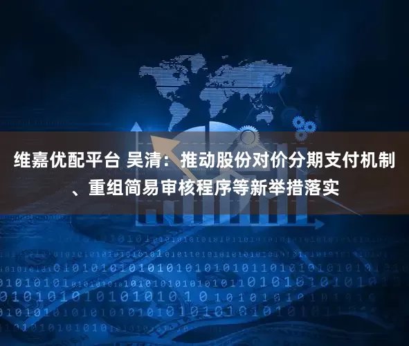 维嘉优配平台 吴清：推动股份对价分期支付机制、重组简易审核程序等新举措落实