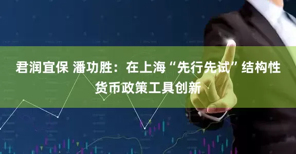 君润宜保 潘功胜：在上海“先行先试”结构性货币政策工具创新