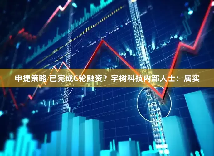 申捷策略 已完成C轮融资？宇树科技内部人士：属实