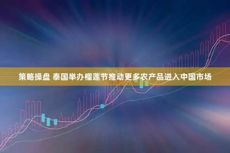 策略操盘 泰国举办榴莲节推动更多农产品进入中国市场