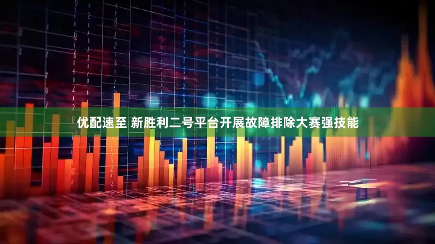 优配速至 新胜利二号平台开展故障排除大赛强技能