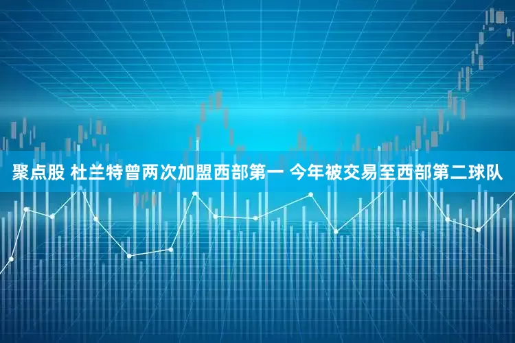 聚点股 杜兰特曾两次加盟西部第一 今年被交易至西部第二球队