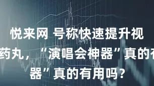 悦来网 号称快速提升视力的小药丸，“演唱会神器”真的有用吗？