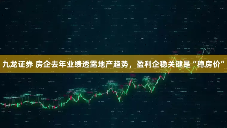 九龙证券 房企去年业绩透露地产趋势，盈利企稳关键是“稳房价”