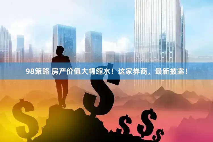 98策略 房产价值大幅缩水！这家券商，最新披露！