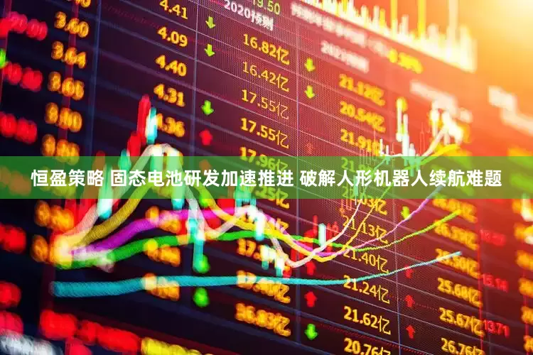 恒盈策略 固态电池研发加速推进 破解人形机器人续航难题