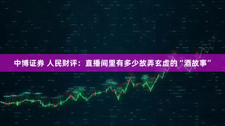 中博证券 人民财评：直播间里有多少故弄玄虚的“酒故事”