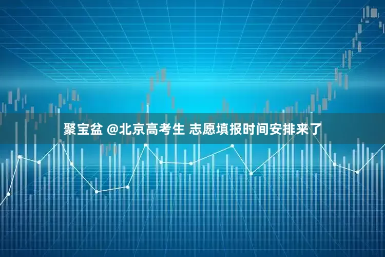 聚宝盆 @北京高考生 志愿填报时间安排来了