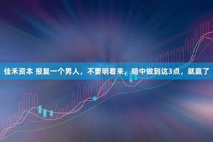 佳禾资本 报复一个男人，不要明着来，暗中做到这3点，就赢了
