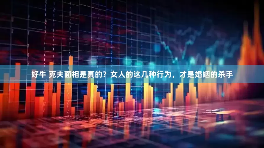 好牛 克夫面相是真的？女人的这几种行为，才是婚姻的杀手