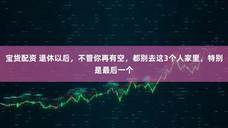 宝货配资 退休以后，不管你再有空，都别去这3个人家里，特别是最后一个