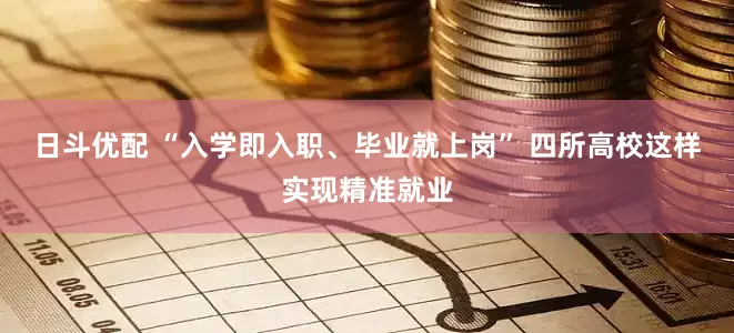 日斗优配 “入学即入职、毕业就上岗” 四所高校这样实现精准就业
