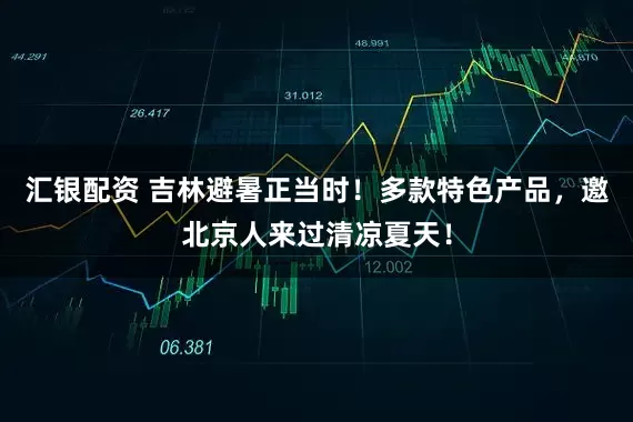 汇银配资 吉林避暑正当时！多款特色产品，邀北京人来过清凉夏天！