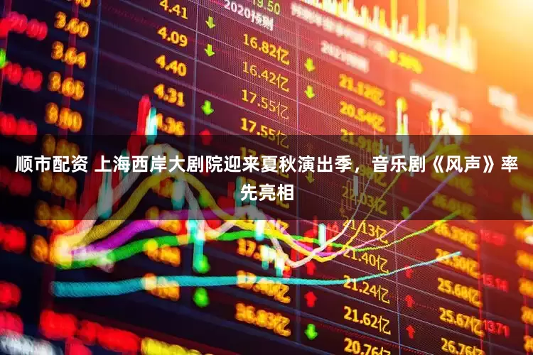 顺市配资 上海西岸大剧院迎来夏秋演出季，音乐剧《风声》率先亮相