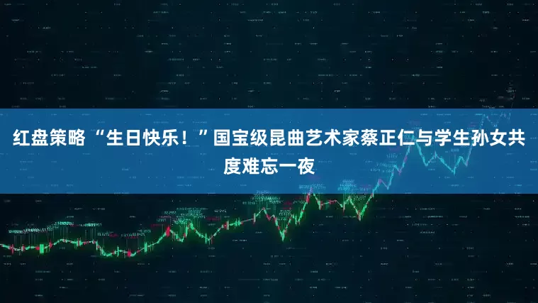 红盘策略 “生日快乐！”国宝级昆曲艺术家蔡正仁与学生孙女共度难忘一夜