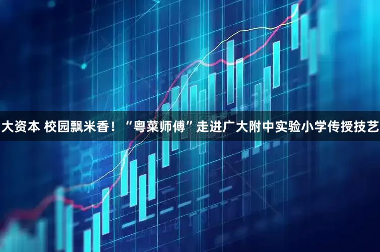 大资本 校园飘米香！“粤菜师傅”走进广大附中实验小学传授技艺