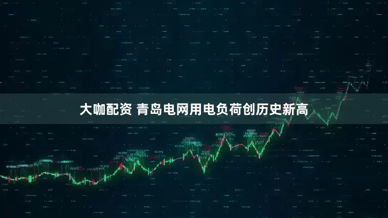 大咖配资 青岛电网用电负荷创历史新高