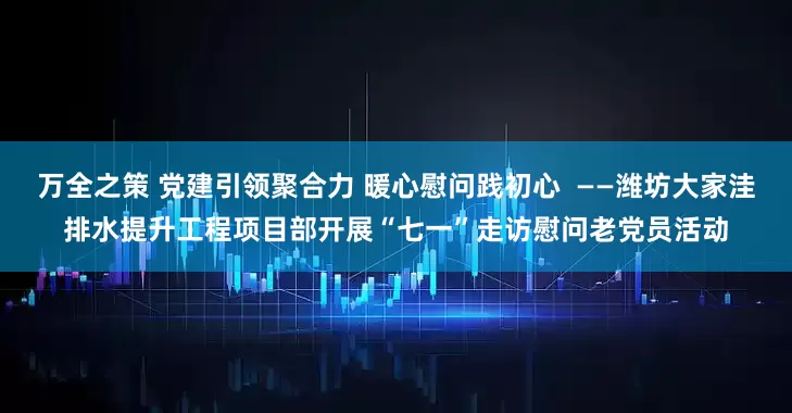 万全之策 党建引领聚合力 暖心慰问践初心  ——潍坊大家洼排水提升工程项目部开展“七一”走访慰问老党员活动
