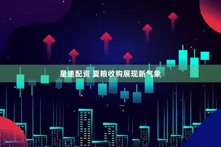 星速配资 夏粮收购展现新气象