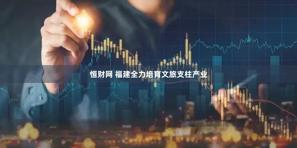 恒财网 福建全力培育文旅支柱产业