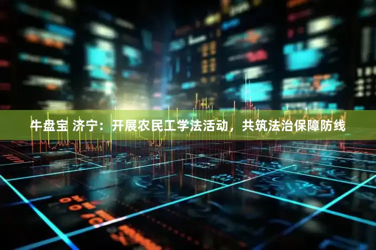 牛盘宝 济宁：开展农民工学法活动，共筑法治保障防线