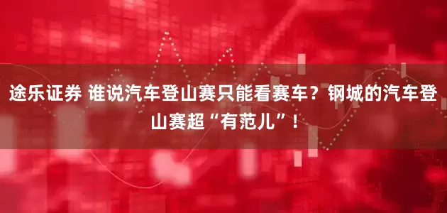 途乐证券 谁说汽车登山赛只能看赛车？钢城的汽车登山赛超“有范儿”！