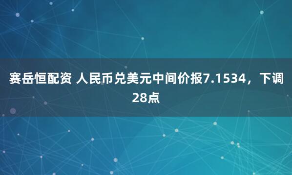 赛岳恒配资 人民币兑美元中间价报7.1534，下调28点
