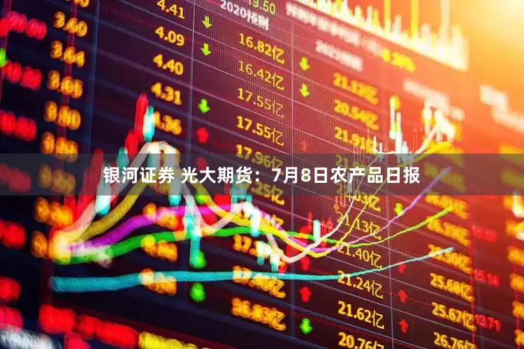 银河证券 光大期货：7月8日农产品日报