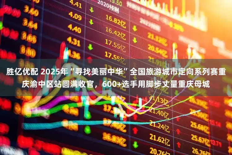 胜亿优配 2025年“寻找美丽中华”全国旅游城市定向系列赛重庆渝中区站圆满收官，600+选手用脚步丈量重庆母城