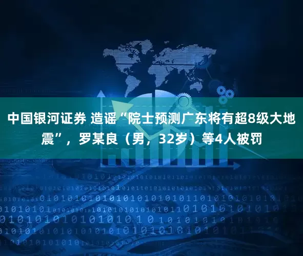 中国银河证券 造谣“院士预测广东将有超8级大地震”，罗某良（男，32岁）等4人被罚