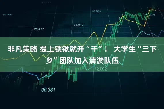 非凡策略 提上铁锹就开“干”！ 大学生“三下乡”团队加入清淤队伍