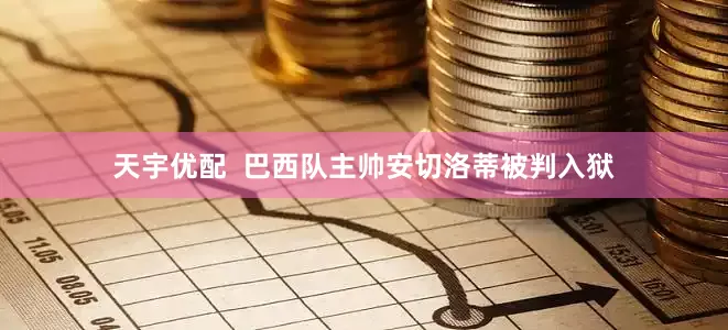 天宇优配  巴西队主帅安切洛蒂被判入狱