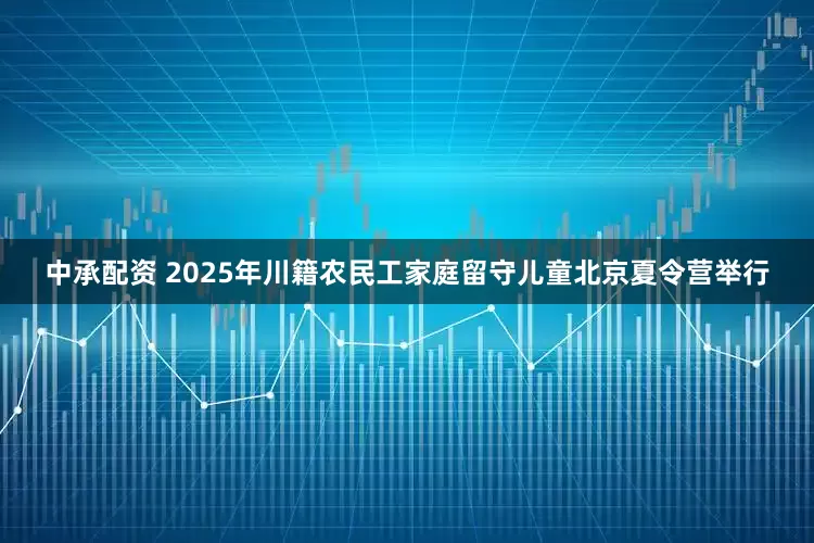 中承配资 2025年川籍农民工家庭留守儿童北京夏令营举行