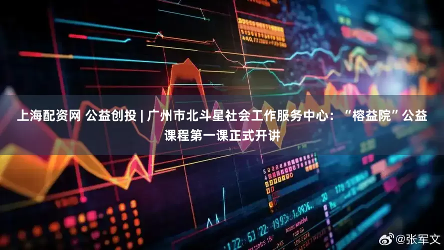 上海配资网 公益创投 | 广州市北斗星社会工作服务中心：“榕益院”公益课程第一课正式开讲