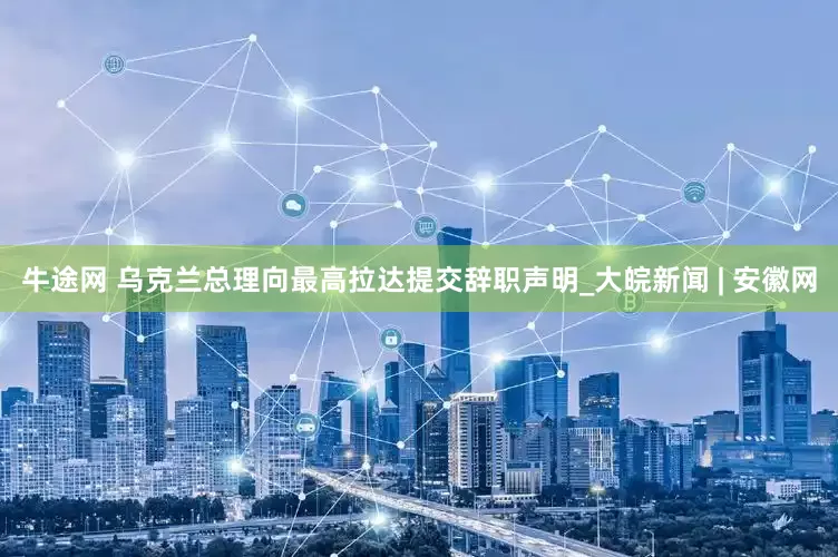 牛途网 乌克兰总理向最高拉达提交辞职声明_大皖新闻 | 安徽网