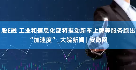 股E融 工业和信息化部将推动新车上牌等服务跑出“加速度”_大皖新闻 | 安徽网
