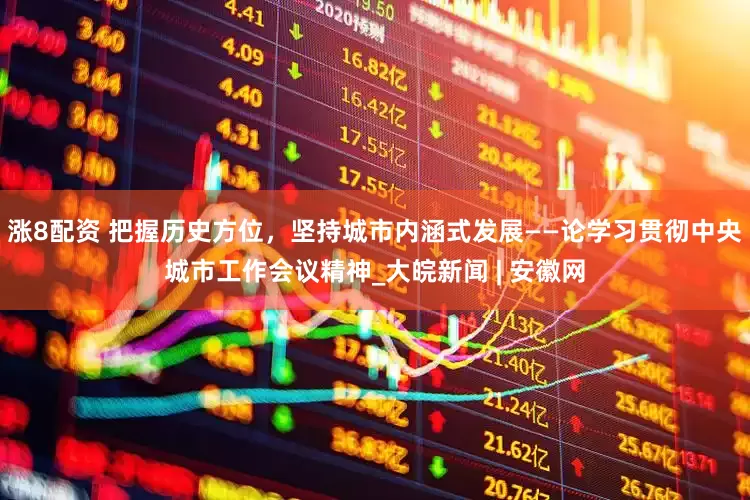 涨8配资 把握历史方位，坚持城市内涵式发展——论学习贯彻中央城市工作会议精神_大皖新闻 | 安徽网