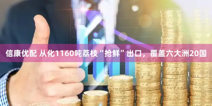 信康优配 从化1160吨荔枝“抢鲜”出口，覆盖六大洲20国