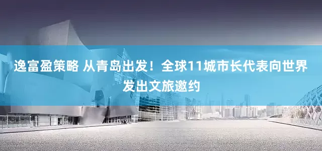 逸富盈策略 从青岛出发！全球11城市长代表向世界发出文旅邀约