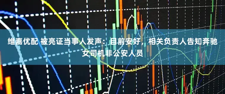 维嘉优配 被亮证当事人发声：目前安好，相关负责人告知奔驰女司机非公安人员