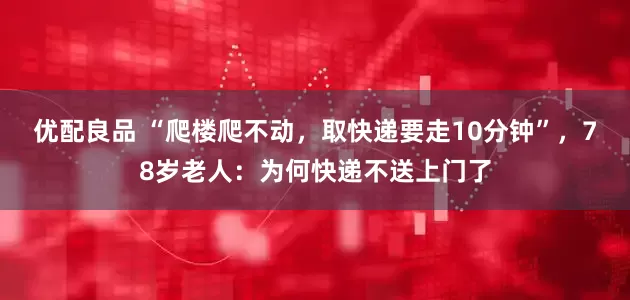优配良品 “爬楼爬不动，取快递要走10分钟”，78岁老人：为何快递不送上门了