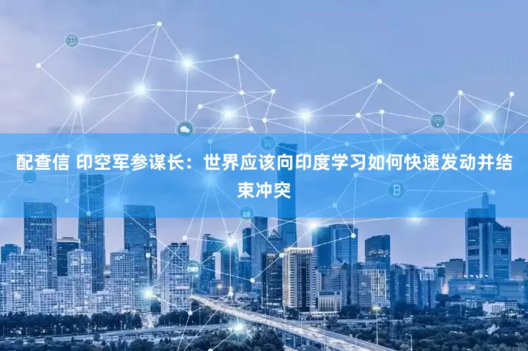 配查信 印空军参谋长：世界应该向印度学习如何快速发动并结束冲突